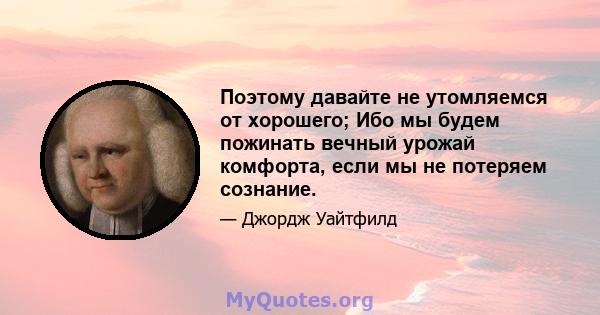 Поэтому давайте не утомляемся от хорошего; Ибо мы будем пожинать вечный урожай комфорта, если мы не потеряем сознание.