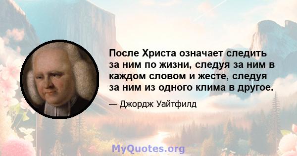 После Христа означает следить за ним по жизни, следуя за ним в каждом словом и жесте, следуя за ним из одного клима в другое.