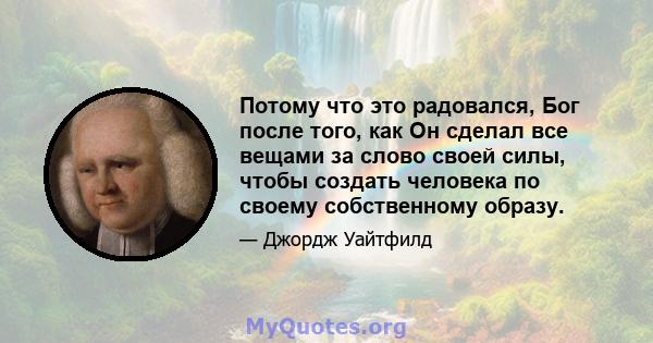 Потому что это радовался, Бог после того, как Он сделал все вещами за слово своей силы, чтобы создать человека по своему собственному образу.