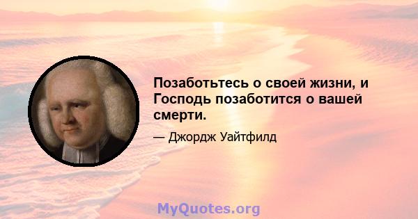 Позаботьтесь о своей жизни, и Господь позаботится о вашей смерти.