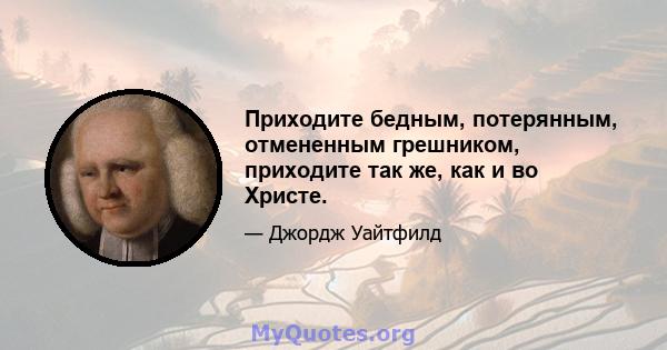 Приходите бедным, потерянным, отмененным грешником, приходите так же, как и во Христе.