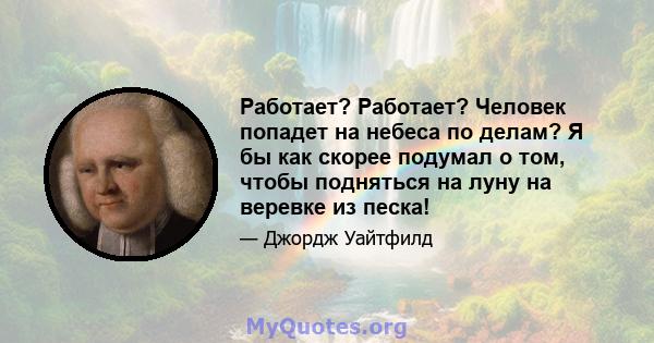 Работает? Работает? Человек попадет на небеса по делам? Я бы как скорее подумал о том, чтобы подняться на луну на веревке из песка!