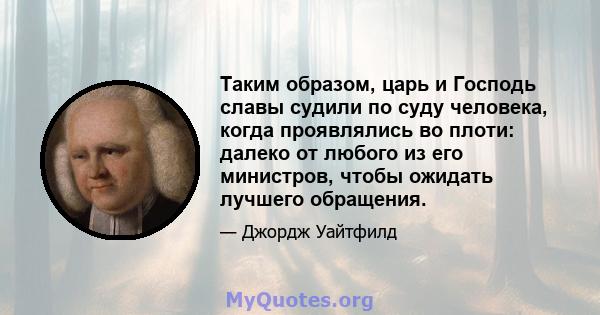 Таким образом, царь и Господь славы судили по суду человека, когда проявлялись во плоти: далеко от любого из его министров, чтобы ожидать лучшего обращения.