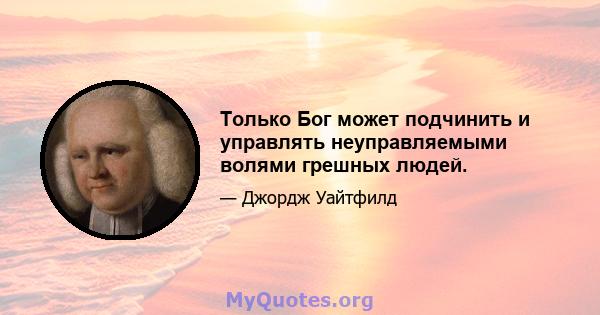 Только Бог может подчинить и управлять неуправляемыми волями грешных людей.