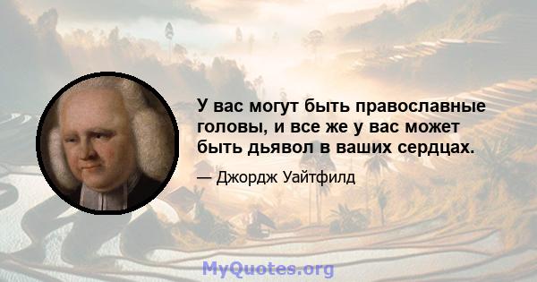 У вас могут быть православные головы, и все же у вас может быть дьявол в ваших сердцах.