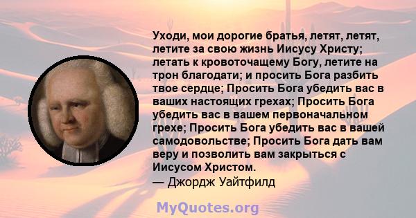 Уходи, мои дорогие братья, летят, летят, летите за свою жизнь Иисусу Христу; летать к кровоточащему Богу, летите на трон благодати; и просить Бога разбить твое сердце; Просить Бога убедить вас в ваших настоящих грехах;