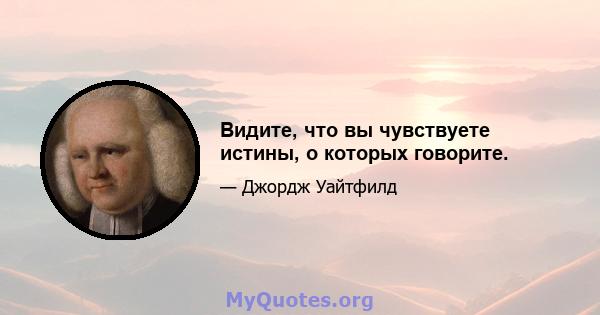 Видите, что вы чувствуете истины, о которых говорите.