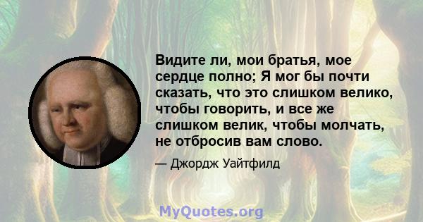 Видите ли, мои братья, мое сердце полно; Я мог бы почти сказать, что это слишком велико, чтобы говорить, и все же слишком велик, чтобы молчать, не отбросив вам слово.