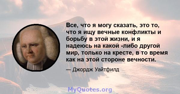 Все, что я могу сказать, это то, что я ищу вечные конфликты и борьбу в этой жизни, и я надеюсь на какой -либо другой мир, только на кресте, в то время как на этой стороне вечности.