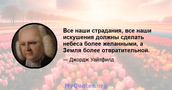 Все наши страдания, все наши искушения должны сделать небеса более желанными, а Земля более отвратительной.