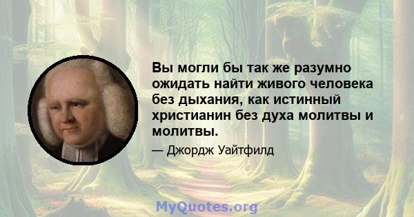 Вы могли бы так же разумно ожидать найти живого человека без дыхания, как истинный христианин без духа молитвы и молитвы.