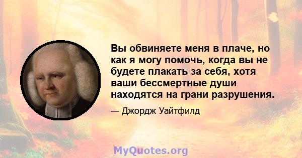 Вы обвиняете меня в плаче, но как я могу помочь, когда вы не будете плакать за себя, хотя ваши бессмертные души находятся на грани разрушения.