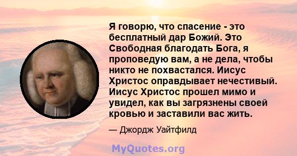 Я говорю, что спасение - это бесплатный дар Божий. Это Свободная благодать Бога, я проповедую вам, а не дела, чтобы никто не похвастался. Иисус Христос оправдывает нечестивый. Иисус Христос прошел мимо и увидел, как вы