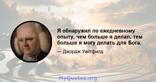 Я обнаружил по ежедневному опыту, чем больше я делал, тем больше я могу делать для Бога.