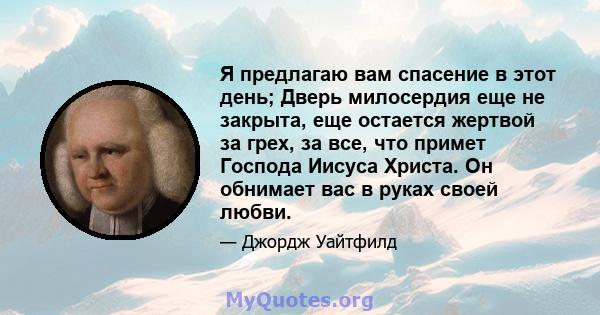 Я предлагаю вам спасение в этот день; Дверь милосердия еще не закрыта, еще остается жертвой за грех, за все, что примет Господа Иисуса Христа. Он обнимает вас в руках своей любви.