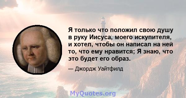 Я только что положил свою душу в руку Иисуса, моего искупителя, и хотел, чтобы он написал на ней то, что ему нравится; Я знаю, что это будет его образ.