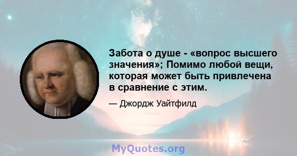 Забота о душе - «вопрос высшего значения»; Помимо любой вещи, которая может быть привлечена в сравнение с этим.