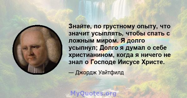 Знайте, по грустному опыту, что значит усыплять, чтобы спать с ложным миром. Я долго усыпнул; Долго я думал о себе христианином, когда я ничего не знал о Господе Иисусе Христе.