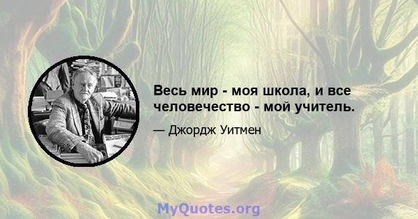 Весь мир - моя школа, и все человечество - мой учитель.