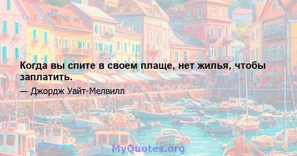 Когда вы спите в своем плаще, нет жилья, чтобы заплатить.