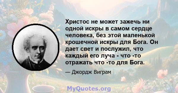 Христос не может зажечь ни одной искры в самом сердце человека, без этой маленькой крошечной искры для Бога. Он дает свет и послужил, что каждый его луча - что -то отражать что -то для Бога.