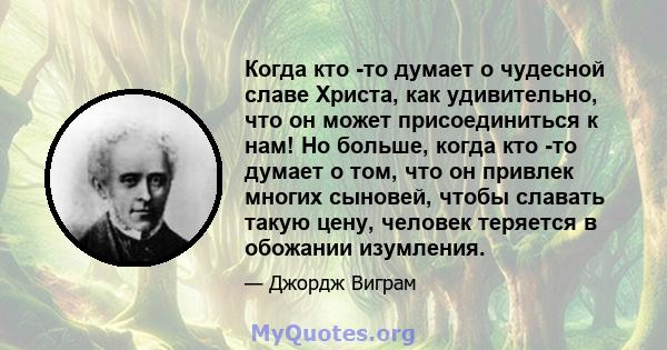 Когда кто -то думает о чудесной славе Христа, как удивительно, что он может присоединиться к нам! Но больше, когда кто -то думает о том, что он привлек многих сыновей, чтобы славать такую ​​цену, человек теряется в