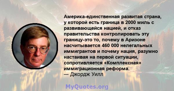 Америка-единственная развитая страна, у которой есть граница в 2000 миль с развивающейся нацией, и отказ правительства контролировать эту границу-это то, почему в Аризоне насчитывается 460 000 нелегальных иммигрантов и