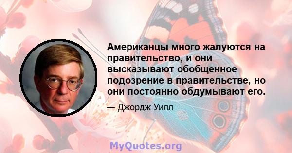 Американцы много жалуются на правительство, и они высказывают обобщенное подозрение в правительстве, но они постоянно обдумывают его.