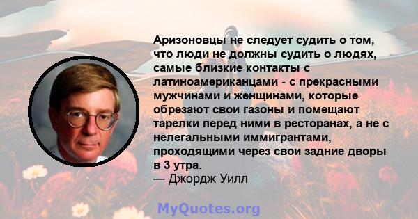 Аризоновцы не следует судить о том, что люди не должны судить о людях, самые близкие контакты с латиноамериканцами - с прекрасными мужчинами и женщинами, которые обрезают свои газоны и помещают тарелки перед ними в