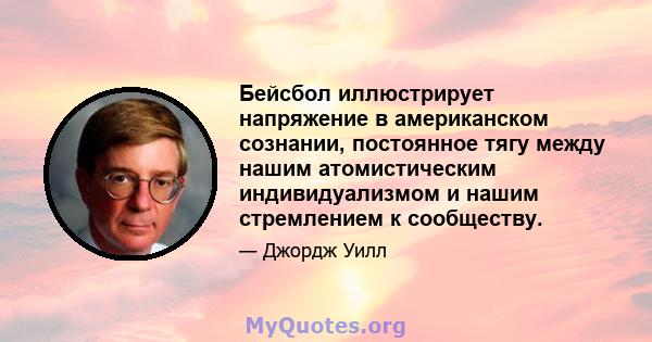 Бейсбол иллюстрирует напряжение в американском сознании, постоянное тягу между нашим атомистическим индивидуализмом и нашим стремлением к сообществу.