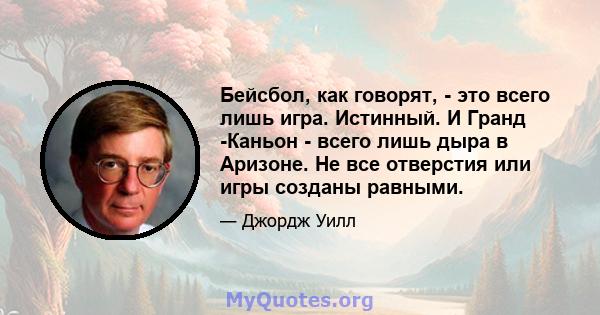 Бейсбол, как говорят, - это всего лишь игра. Истинный. И Гранд -Каньон - всего лишь дыра в Аризоне. Не все отверстия или игры созданы равными.