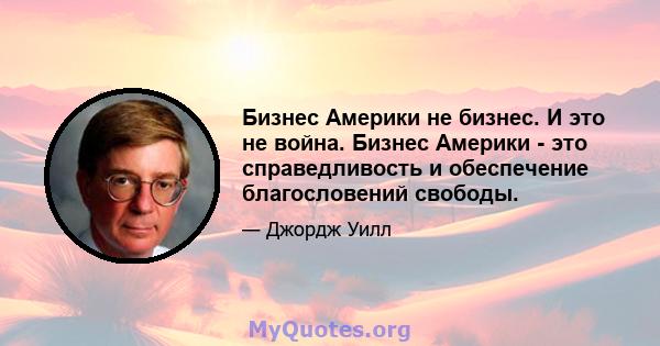 Бизнес Америки не бизнес. И это не война. Бизнес Америки - это справедливость и обеспечение благословений свободы.