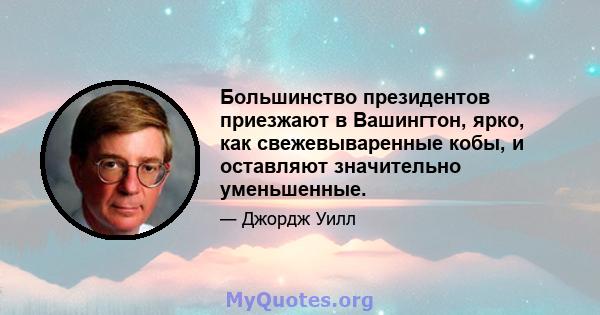 Большинство президентов приезжают в Вашингтон, ярко, как свежевываренные кобы, и оставляют значительно уменьшенные.