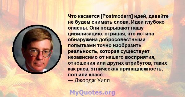 Что касается [Postmodern] идей, давайте не будем снимать слова. Идеи глубоко опасны. Они подрывают нашу цивилизацию, отрицая, что истина обнаружена добросовестными попытками точно изобразить реальность, которая