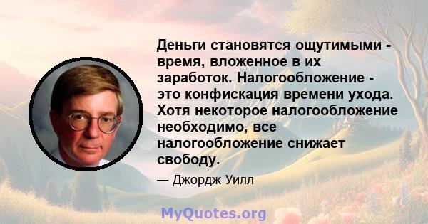 Деньги становятся ощутимыми - время, вложенное в их заработок. Налогообложение - это конфискация времени ухода. Хотя некоторое налогообложение необходимо, все налогообложение снижает свободу.