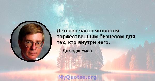 Детство часто является торжественным бизнесом для тех, кто внутри него.