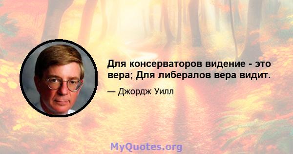 Для консерваторов видение - это вера; Для либералов вера видит.