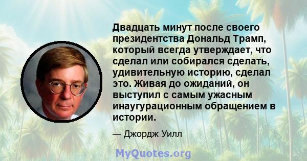 Двадцать минут после своего президентства Дональд Трамп, который всегда утверждает, что сделал или собирался сделать, удивительную историю, сделал это. Живая до ожиданий, он выступил с самым ужасным инаугурационным