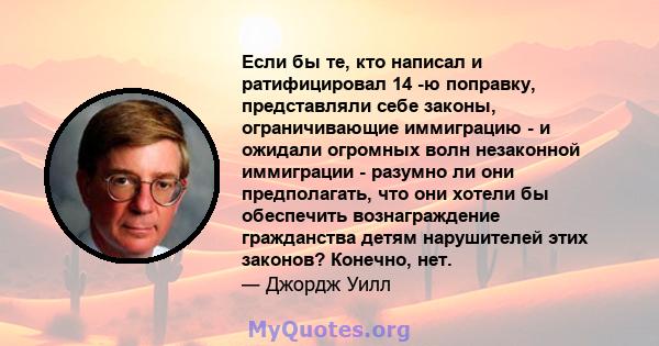 Если бы те, кто написал и ратифицировал 14 -ю поправку, представляли себе законы, ограничивающие иммиграцию - и ожидали огромных волн незаконной иммиграции - разумно ли они предполагать, что они хотели бы обеспечить