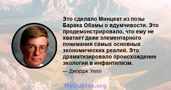 Это сделало Минцеат из позы Барака Обамы о вдумчивости. Это продемонстрировало, что ему не хватает даже элементарного понимания самых основных экономических реалий. Это драматизировало происхождение экологии в