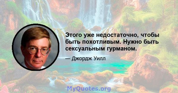 Этого уже недостаточно, чтобы быть похотливым. Нужно быть сексуальным гурманом.