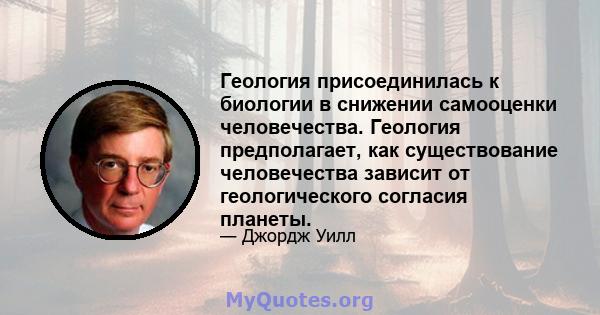 Геология присоединилась к биологии в снижении самооценки человечества. Геология предполагает, как существование человечества зависит от геологического согласия планеты.