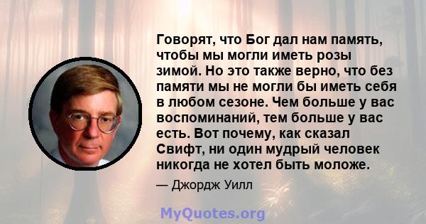 Говорят, что Бог дал нам память, чтобы мы могли иметь розы зимой. Но это также верно, что без памяти мы не могли бы иметь себя в любом сезоне. Чем больше у вас воспоминаний, тем больше у вас есть. Вот почему, как сказал 