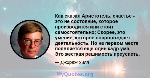 Как сказал Аристотель, счастье - это не состояние, которое производится или стоит самостоятельно; Скорее, это умение, которое сопровождает деятельность. Но на первом месте появляется еще один кадр ума. Это жесткая