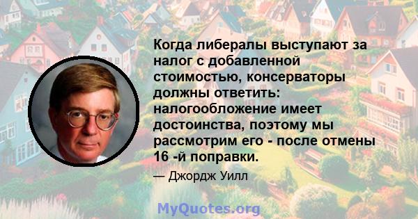 Когда либералы выступают за налог с добавленной стоимостью, консерваторы должны ответить: налогообложение имеет достоинства, поэтому мы рассмотрим его - после отмены 16 -й поправки.