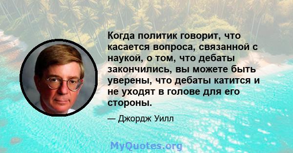 Когда политик говорит, что касается вопроса, связанной с наукой, о том, что дебаты закончились, вы можете быть уверены, что дебаты катится и не уходят в голове для его стороны.