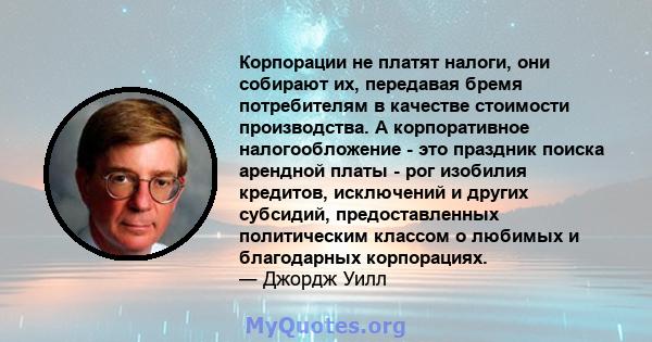 Корпорации не платят налоги, они собирают их, передавая бремя потребителям в качестве стоимости производства. А корпоративное налогообложение - это праздник поиска арендной платы - рог изобилия кредитов, исключений и