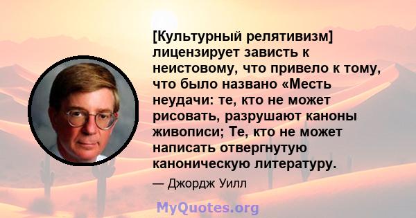 [Культурный релятивизм] лицензирует зависть к неистовому, что привело к тому, что было названо «Месть неудачи: те, кто не может рисовать, разрушают каноны живописи; Те, кто не может написать отвергнутую каноническую