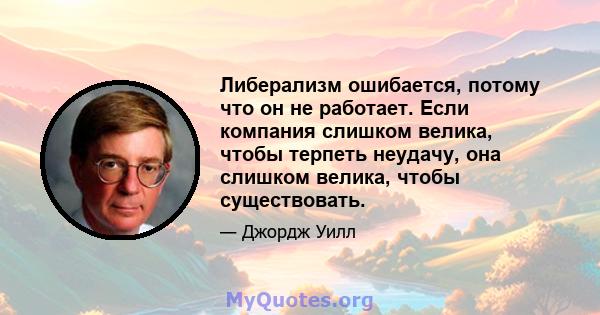 Либерализм ошибается, потому что он не работает. Если компания слишком велика, чтобы терпеть неудачу, она слишком велика, чтобы существовать.