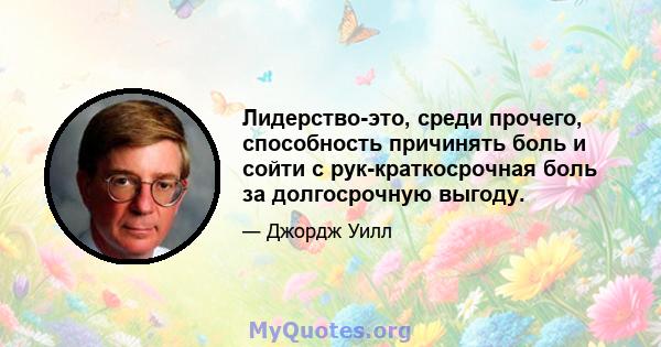 Лидерство-это, среди прочего, способность причинять боль и сойти с рук-краткосрочная боль за долгосрочную выгоду.